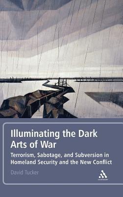 Illuminating the Dark Arts of War: Terrorism, Sabotage, and Subversion in Homeland Security and the New Conflict - David Tucker - cover
