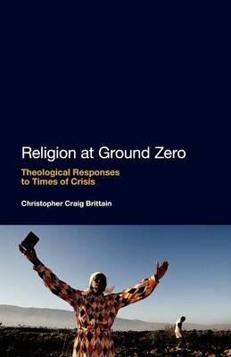 Religion at Ground Zero: Theological Responses to Times of Crisis - Christopher Craig Brittain - cover