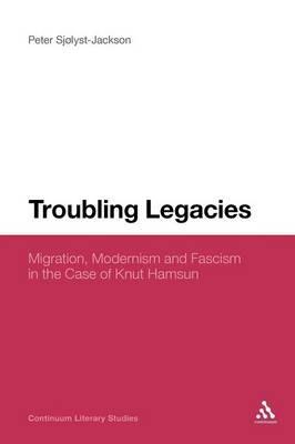 Troubling Legacies: Migration, Modernism and Fascism in the Case of Knut Hamsun - Peter Sjølyst-Jackson - cover