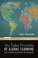 The False Promise of Global Learning: Why Education Needs Boundaries - Alex Standish - cover