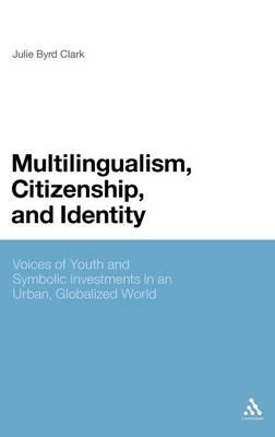 Multilingualism, Citizenship, and Identity: Voices of Youth and Symbolic Investments in an Urban, Globalized World - Julie Byrd Clark - cover