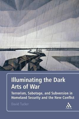 Illuminating the Dark Arts of War: Terrorism, Sabotage, and Subversion in Homeland Security and the New Conflict - David Tucker - cover