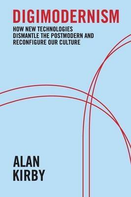 Digimodernism: How New Technologies Dismantle the Postmodern and Reconfigure Our Culture - Alan Kirby - cover