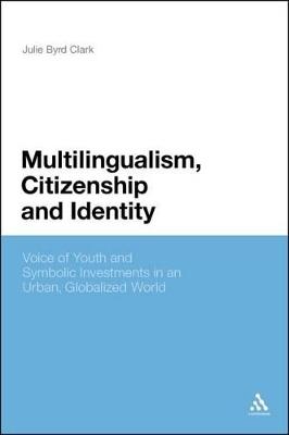 Multilingualism, Citizenship, and Identity: Voices of Youth and Symbolic Investments in an Urban, Globalized World - Julie Byrd Clark - cover