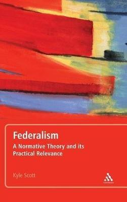Federalism: A Normative Theory and its Practical Relevance - Kyle Scott - cover