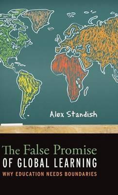 The False Promise of Global Learning: Why Education Needs Boundaries - Alex Standish - cover