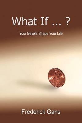 What If ... ?: Your Beliefs Shape Your Life - Frederick Gans - cover