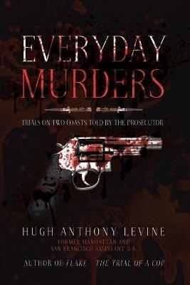 Everyday Murders: Trials on Two Coasts Told by the Prosecutor - Hugh Anthony Levine - cover