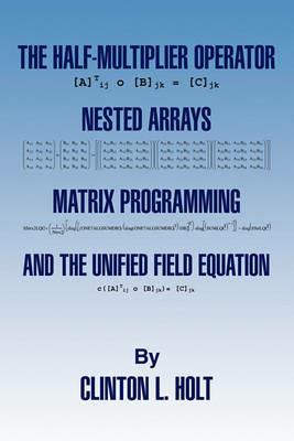 The Half-Multiplier Operator, Nested Arrays, Matrix Programming, and the Unifield Equation - Clinton L Holt - cover