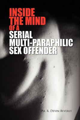 Inside the Mind of a Serial Multi-Paraphilic Sex Offender - R Devin Beverly - cover