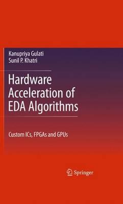 Hardware Acceleration of EDA Algorithms: Custom ICs, FPGAs and GPUs - Sunil P Khatri,Kanupriya Gulati - cover