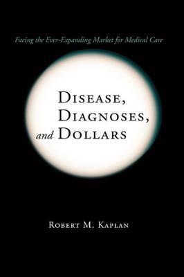 Disease, Diagnoses, and Dollars: Facing the Ever-Expanding Market for Medical Care - Robert M. Kaplan - cover