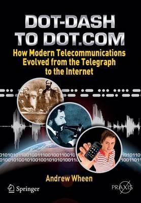Dot-Dash to Dot.Com: How Modern Telecommunications Evolved from the Telegraph to the Internet - Andrew Wheen - cover