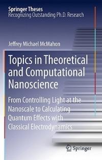Topics in Theoretical and Computational Nanoscience: From Controlling Light at the Nanoscale to Calculating Quantum Effects with Classical Electrodynamics - Jeffrey Michael McMahon - cover