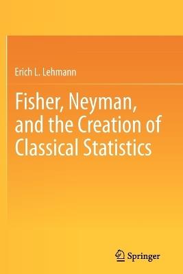 Fisher, Neyman, and the Creation of Classical Statistics - Erich L. Lehmann - cover
