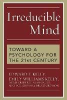 Irreducible Mind: Toward a Psychology for the 21st Century - Edward F. Kelly,Emily Williams Kelly,Adam Crabtree - cover