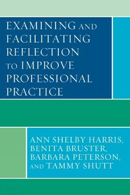 Examining and Facilitating Reflection to Improve Professional Practice - Ann Shelby Harris,Benita Bruster,Barbara Peterson - cover