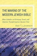 The Making of the Modern Jewish Bible: How Scholars in Germany, Israel, and America Transformed an Ancient Text