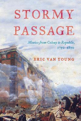 Stormy Passage: Mexico from Colony to Republic, 1750–1850 - Eric Van Young - cover