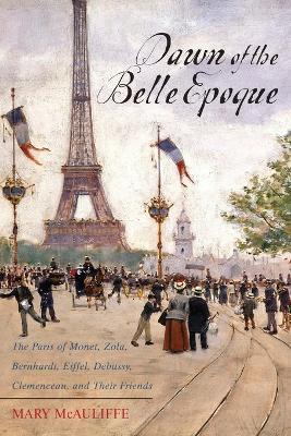 Dawn of the Belle Epoque: The Paris of Monet, Zola, Bernhardt, Eiffel, Debussy, Clemenceau, and Their Friends - Mary McAuliffe - cover