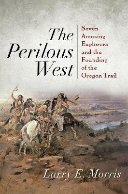 The Perilous West: Seven Amazing Explorers and the Founding of the Oregon Trail - Larry E. Morris - cover