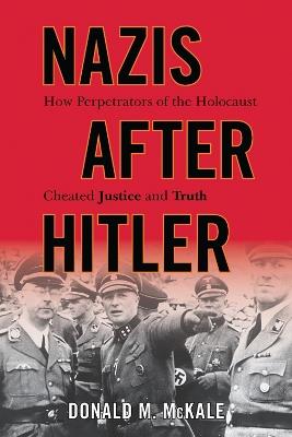 Nazis after Hitler: How Perpetrators of the Holocaust Cheated Justice and Truth - Donald M. McKale - cover