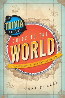 The Trivia Lover's Guide to the World: Geography for the Lost and Found - Gary Fuller - cover