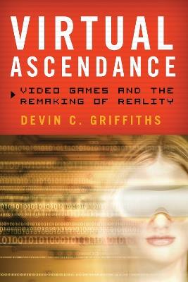 Virtual Ascendance: Video Games and the Remaking of Reality - Devin C. Griffiths - cover