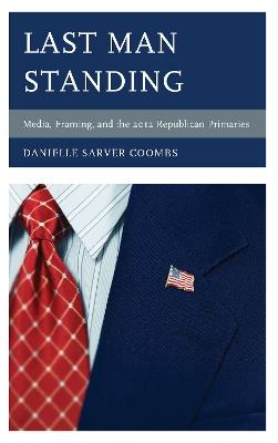 Last Man Standing: Media, Framing, and the 2012 Republican Primaries - Danielle Sarver Coombs - cover