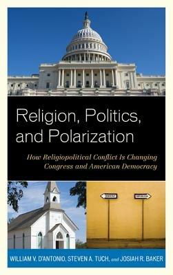 Religion, Politics, and Polarization: How Religiopolitical Conflict Is Changing Congress and American Democracy - William V. D'Antonio,Steven A. Tuch,Josiah R. Baker - cover