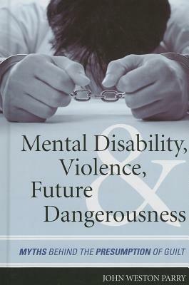 Mental Disability, Violence, and Future Dangerousness: Myths Behind the Presumption of Guilt - John Weston Parry - cover