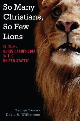 So Many Christians, So Few Lions: Is There Christianophobia in the United States? - George Yancey,David A. Williamson - cover