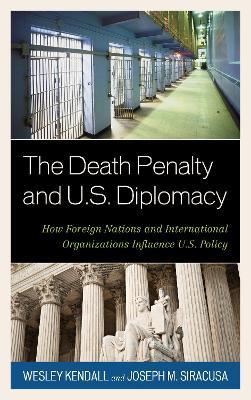 The Death Penalty and U.S. Diplomacy: How Foreign Nations and International Organizations Influence U.S. Policy - Wesley Kendall,Joseph M. Siracusa - cover