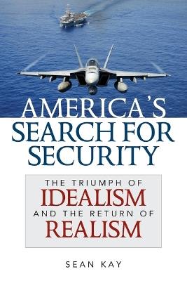 America's Search for Security: The Triumph of Idealism and the Return of Realism - Sean Kay - cover