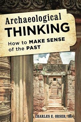 Archaeological Thinking: How to Make Sense of the Past - Charles E. Orser - cover