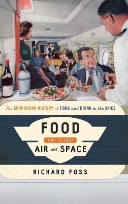 Food in the Air and Space: The Surprising History of Food and Drink in the Skies - Richard Foss - cover
