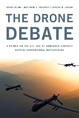 The Drone Debate: A Primer on the U.S. Use of Unmanned Aircraft Outside Conventional Battlefields - Avery Plaw,Matthew S. Fricker,Carlos Colon - cover