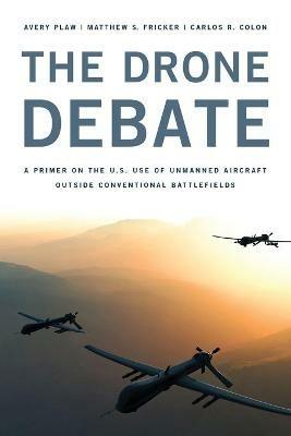 The Drone Debate: A Primer on the U.S. Use of Unmanned Aircraft Outside Conventional Battlefields - Avery Plaw,Matthew S. Fricker,Carlos Colon - cover