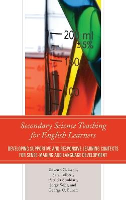 Secondary Science Teaching for English Learners: Developing Supportive and Responsive Learning Contexts for Sense-Making and Language Development - Edward G. Lyon,Sara Tolbert,Jorge Solís - cover