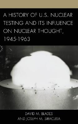 A History of U.S. Nuclear Testing and Its Influence on Nuclear Thought, 1945–1963 - David M. Blades,Joseph M. Siracusa - cover