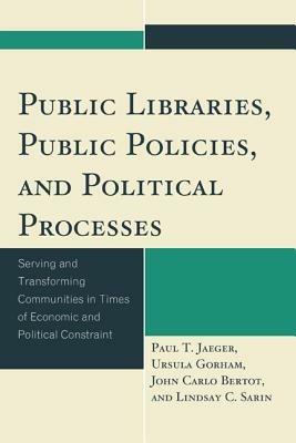 Public Libraries, Public Policies, and Political Processes: Serving and Transforming Communities in Times of Economic and Political Constraint - Paul T. Jaeger,Ursula Gorham,John Carlo Bertot - cover