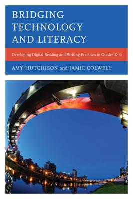 Bridging Technology and Literacy: Developing Digital Reading and Writing Practices in Grades K-6 - Amy Hutchison,Jamie Colwell - cover