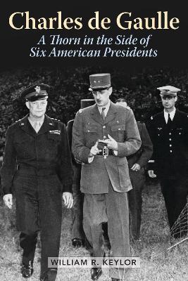 Charles de Gaulle: A Thorn in the Side of Six American Presidents - William R. Keylor - cover