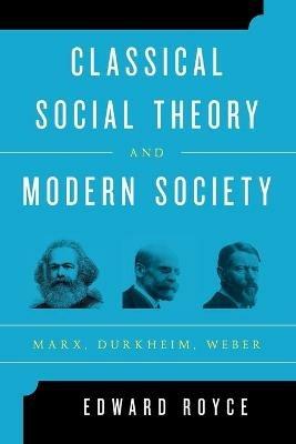 Classical Social Theory and Modern Society: Marx, Durkheim, Weber - Edward Royce - cover
