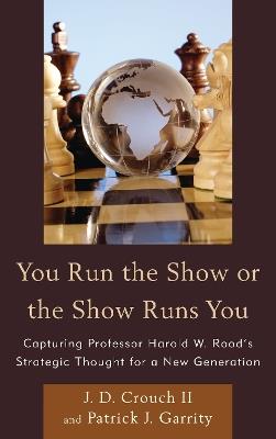 You Run the Show or the Show Runs You: Capturing Professor Harold W. Rood’s Strategic Thought for a New Generation - J.D. Crouch,Patrick J. Garrity - cover
