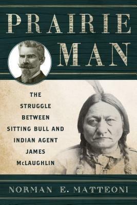 Prairie Man: The Struggle between Sitting Bull and Indian Agent James McLaughlin - Norman E. Matteoni - cover