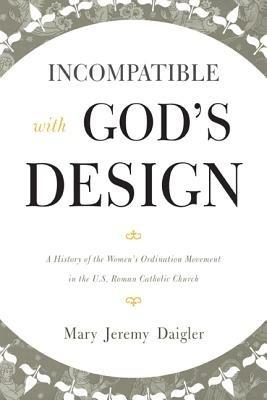 Incompatible with God's Design: A History of the Women's Ordination Movement in the U.S. Roman Catholic Church - Mary Jeremy Daigler - cover