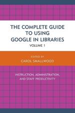 The Complete Guide to Using Google in Libraries: Instruction, Administration, and Staff Productivity
