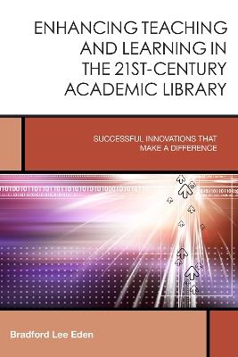 Enhancing Teaching and Learning in the 21st-Century Academic Library: Successful Innovations That Make a Difference - Bradford Lee Eden - cover