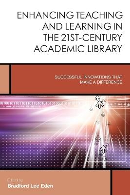 Enhancing Teaching and Learning in the 21st-Century Academic Library: Successful Innovations That Make a Difference - Bradford Lee Eden - cover
